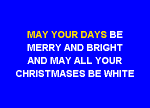 MAY YOUR DAYS BE

MERRY AND BRIGHT

AND MAY ALL YOUR
CHRISTMASES BE WHITE