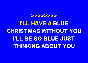 I'LL HAVE A BLUE
CHRISTMAS WITHOUT YOU
I'LL BE SO BLUE JUST
THINKING ABOUT YOU