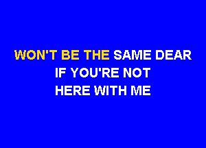 WON'T BE THE SAME DEAR
IF YOU'RE NOT
HERE WITH ME