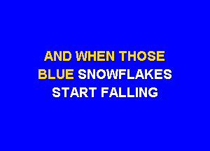 AND WHEN THOSE
BLUE SNOWFLAKES

START FALLING