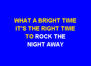 WHAT A BRIGHT TIME
IT'S THE RIGHT TIME

TO ROCK THE
NIGHT AWAY