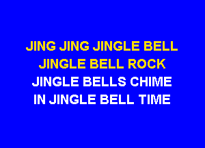 JING JING JINGLE BELL
JINGLE BELL ROCK
JINGLE BELLS CHIME
IN JINGLE BELL TIME