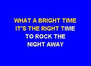 WHAT A BRIGHT TIME
IT'S THE RIGHT TIME

TO ROCK THE
NIGHT AWAY