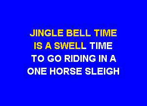 JINGLE BELL TIME
IS A SWELL TIME

TO GO RIDING IN A
ONE HORSE SLEIGH