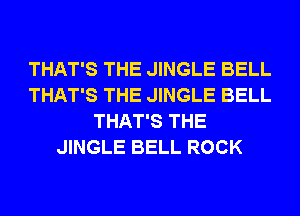 THAT'S THE JINGLE BELL
THAT'S THE JINGLE BELL
THAT'S THE
JINGLE BELL ROCK