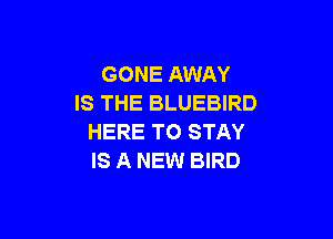 GONE AWAY
IS THE BLUEBIRD

HERE TO STAY
IS A NEW BIRD