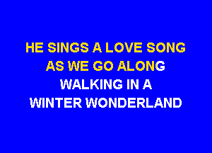 HE SINGS A LOVE SONG
AS WE GO ALONG
WALKING IN A
WINTER WONDERLAND