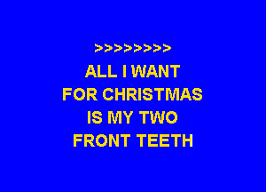 )  )

ALL I WANT
FOR CHRISTMAS

IS MY TWO
FRONT TEETH