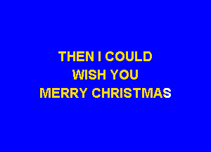 THEN I COULD
WISH YOU

MERRY CHRISTMAS