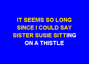 IT SEEMS SO LONG
SINCE I COULD SAY
SISTER SUSIE SITTING
ON A THISTLE