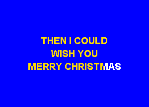 THEN I COULD

WISH YOU
MERRY CHRISTMAS