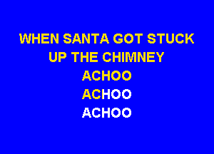 WHEN SANTA GOT STUCK
UP THE CHIMNEY
ACHOO

ACHOO
ACHOO