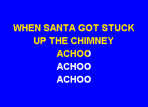 WHEN SANTA GOT STUCK
UP THE CHIMNEY

ACHOO
ACHOO
ACHOO