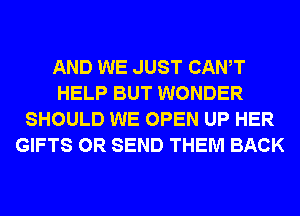 AND WE JUST CANT
HELP BUT WONDER
SHOULD WE OPEN UP HER
GIFTS 0R SEND THEM BACK