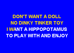 DON'T WANT A DOLL
N0 DINKY TINKER TOY
I WANT A HIPPOPOTAMUS
TO PLAY WITH AND ENJOY