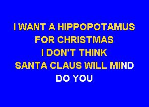 IWANT A HIPPOPOTAMUS
FOR CHRISTMAS
I DON'T THINK

SANTA CLAUS WILL MIND
DO YOU