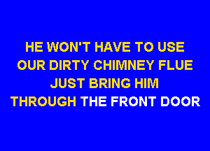 HE WON'T HAVE TO USE
OUR DIRTY CHIMNEY FLUE
JUST BRING HIM
THROUGH THE FRONT DOOR