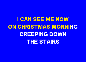 I CAN SEE ME NOW
ON CHRISTMAS MORNING

CREEPING DOWN
THE STAIRS