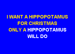 I WANT A HIPPOPOTAMUS
FOR CHRISTMAS

ONLY A HIPPOPOTAMUS
WILL DO