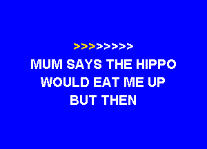 )   )
MUM SAYS THE HIPPO

WOULD EAT ME UP
BUT THEN