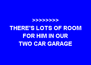 b  y p
THERE'S LOTS OF ROOM

FOR HIM IN OUR
TWO CAR GARAGE