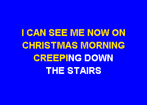I CAN SEE ME NOW ON
CHRISTMAS MORNING

CREEPING DOWN
THE STAIRS