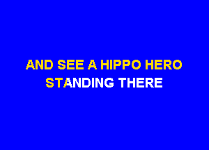 AND SEE A HIPPO HERO

STANDING THERE