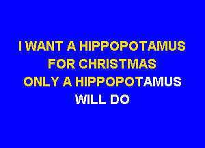 I WANT A HIPPOPOTAMUS
FOR CHRISTMAS

ONLY A HIPPOPOTAMUS
WILL DO