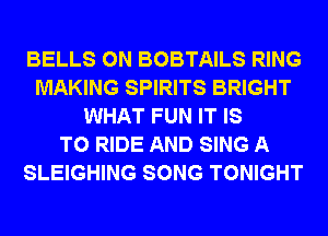 BELLS 0N BOBTAILS RING
MAKING SPIRITS BRIGHT
WHAT FUN IT IS
TO RIDE AND SING A
SLEIGHING SONG TONIGHT