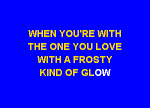 WHEN YOU'RE WITH
THE ONE YOU LOVE

WITH A FROSTY
KIND OF GLOW