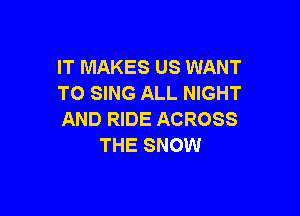 IT MAKES US WANT
TO SING ALL NIGHT

AND RIDE ACROSS
THE SNOW