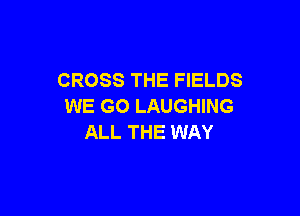 CROSS THE FIELDS
WE GO LAUGHING

ALL THE WAY