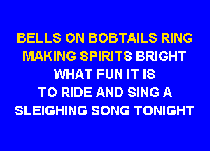 BELLS 0N BOBTAILS RING
MAKING SPIRITS BRIGHT
WHAT FUN IT IS
TO RIDE AND SING A

SLEIGHING S'