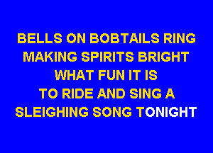 BELLS 0N BOBTAILS RING
MAKING SPIRITS BRIGHT
WHAT FUN IT IS
TO RIDE AND SING A
SLEIGHING SONG TONIGHT