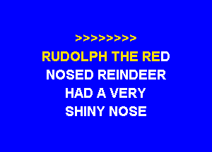 3 )) ?)

RUDOLPH THE RED
NOSED REINDEER

HAD A VERY
SHINY NOSE