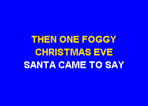 THEN ONE FOGGY
CHRISTMAS EVE

SANTA CAME TO SAY