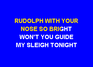 RUDOLPH WITH YOUR
NOSE SO BRIGHT

WON'T YOU GUIDE
MY SLEIGH TONIGHT