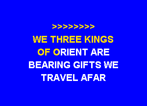 )  )

WE THREE KINGS
OF ORIENT ARE

BEARING GIFTS WE
TRAVEL AFAR