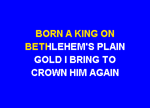BORN A KING ON
BETHLEHEM'S PLAIN

GOLD l BRING TO
CROWN HIM AGAIN