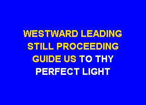 WESTWARD LEADING
STILL PROCEEDING
GUIDE US TO THY
PERFECT LIGHT

g