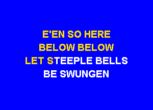 E'EN SO HERE
BELOW BELOW
LET STEEPLE BELLS
BE SWUNGEN

g