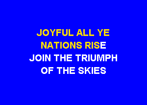 JOYFUL ALL YE
NATIONS RISE

JOIN THE TRIUMPH
OF THE SKIES