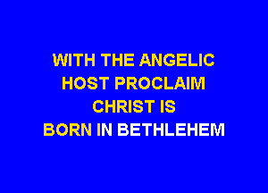 WITH THE ANGELIC
HOST PROCLAIM

CHRIST IS
BORN IN BETHLEHEM