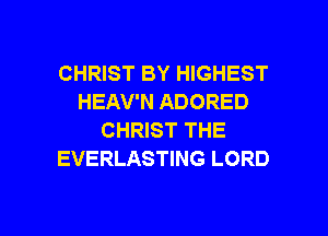 CHRIST BY HIGHEST
HEAV'N ADORED
CHRIST THE
EVERLASTING LORD

g