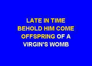 LATE IN TIME
BEHOLD HIM COME

OFFSPRING OF A
VIRGIN'S WOMB