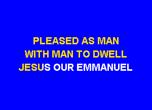 PLEASED AS MAN
WITH MAN TO DWELL

JESUS OUR EMMANUEL