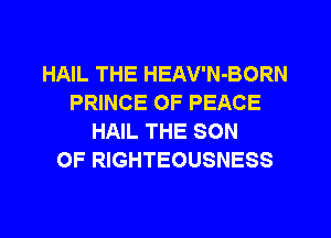 HAIL THE HEAV'N-BORN
PRINCE OF PEACE
HAIL THE SON
OF RIGHTEOUSNESS