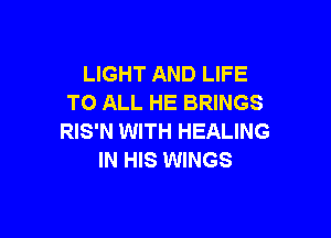 LIGHT AND LIFE
TO ALL HE BRINGS

RIS'N WITH HEALING
IN HIS WINGS