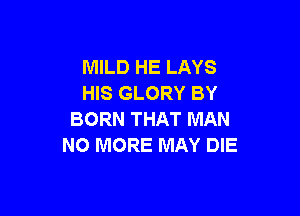 MILD HE LAYS
HIS GLORY BY

BORN THAT MAN
NO MORE MAY DIE