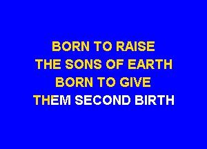 BORN TO RAISE
THE SONS OF EARTH
BORN TO GIVE
THEM SECOND BIRTH

g